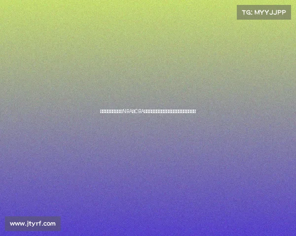 篮球全球盛事全景：NBA、CBA、世界杯与奥运会顶级赛事深度解析与激情碰撞